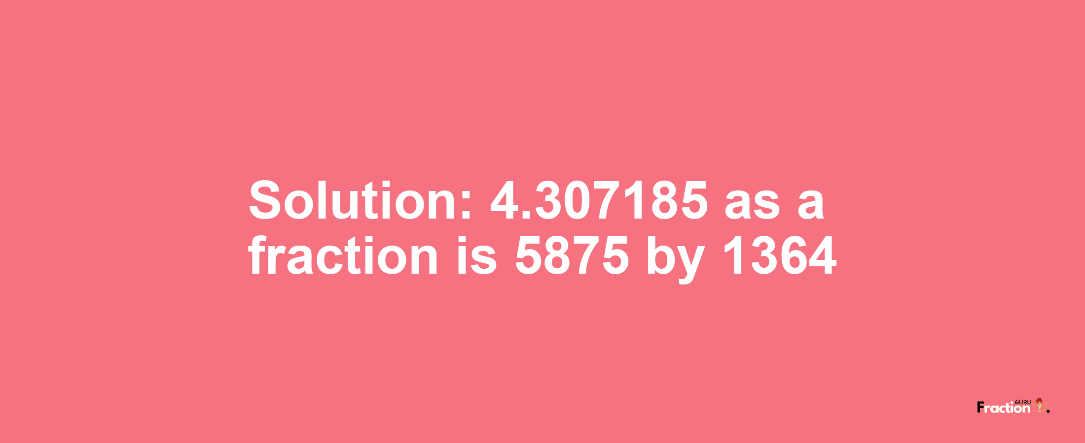 Solution:4.307185 as a fraction is 5875/1364